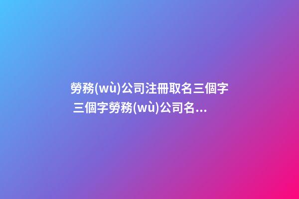 勞務(wù)公司注冊取名三個字 三個字勞務(wù)公司名字大氣-第1張-公司起名-玄機派